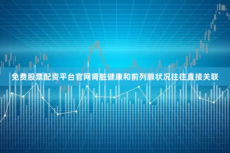 免费股票配资平台官网肾脏健康和前列腺状况往往直接关联