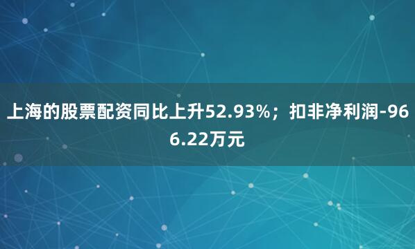 上海的股票配资同比上升52.93%；扣非净利润-966.22万元