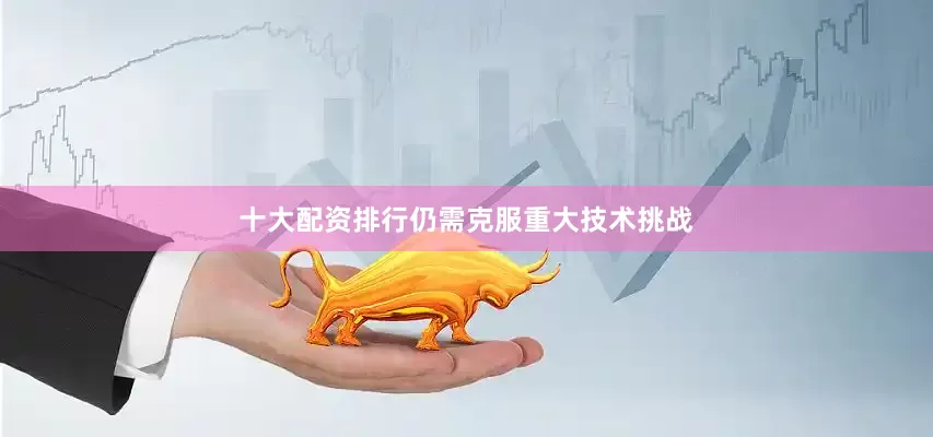 十大配资排行仍需克服重大技术挑战