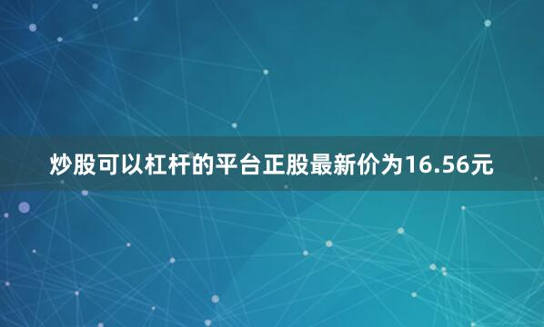 炒股可以杠杆的平台正股最新价为16.56元