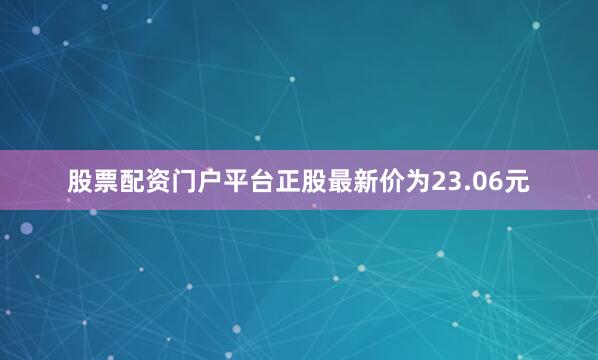 股票配资门户平台正股最新价为23.06元