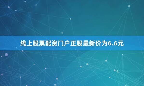 线上股票配资门户正股最新价为6.6元