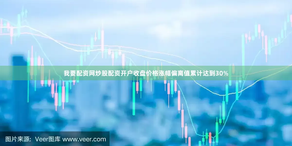 我要配资网炒股配资开户收盘价格涨幅偏离值累计达到30%