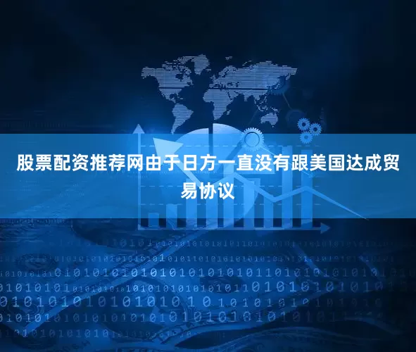 股票配资推荐网由于日方一直没有跟美国达成贸易协议