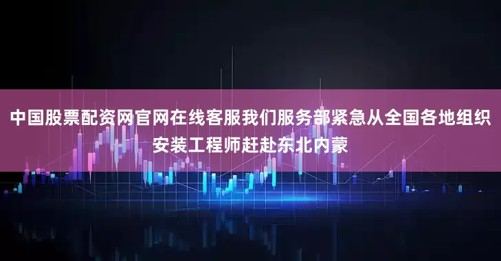 中国股票配资网官网在线客服我们服务部紧急从全国各地组织安装工程师赶赴东北内蒙