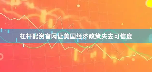 杠杆配资官网让美国经济政策失去可信度