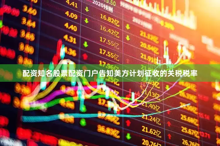 配资知名股票配资门户告知美方计划征收的关税税率