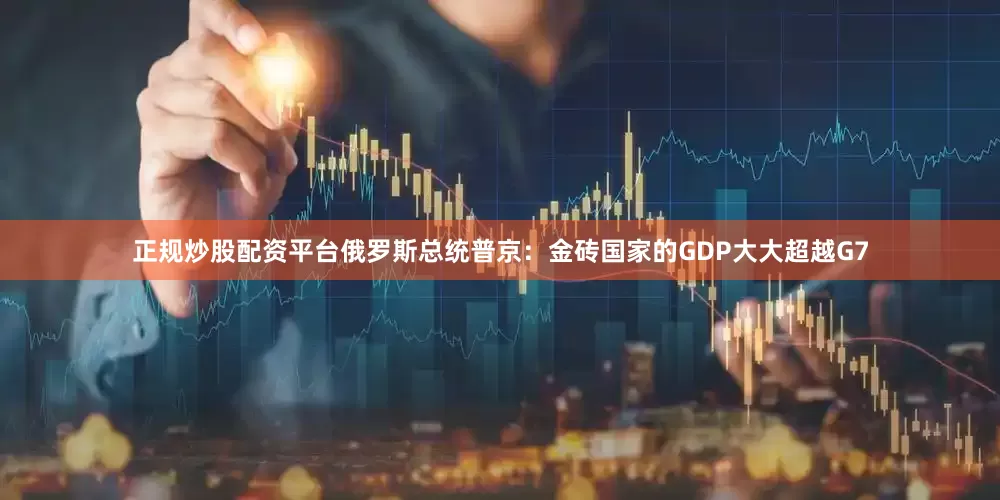 正规炒股配资平台俄罗斯总统普京：金砖国家的GDP大大超越G7
