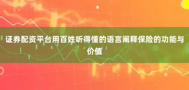 证券配资平台用百姓听得懂的语言阐释保险的功能与价值