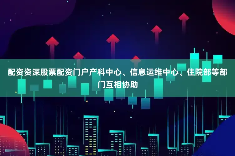 配资资深股票配资门户产科中心、信息运维中心、住院部等部门互相协助