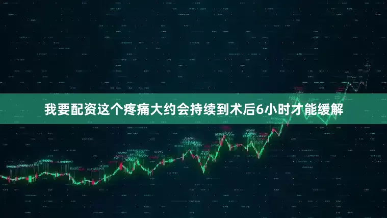 我要配资这个疼痛大约会持续到术后6小时才能缓解