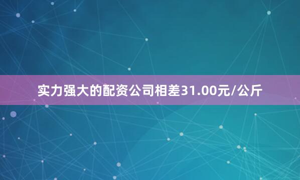 实力强大的配资公司相差31.00元/公斤