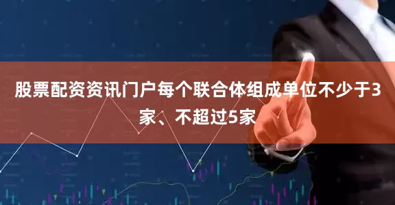 股票配资资讯门户每个联合体组成单位不少于3家、不超过5家