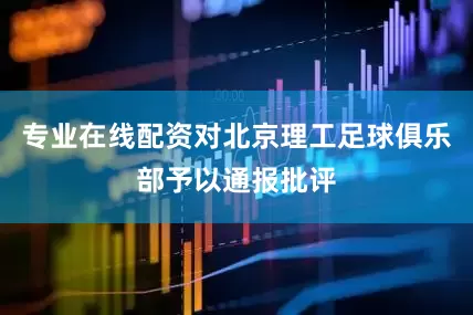 专业在线配资对北京理工足球俱乐部予以通报批评