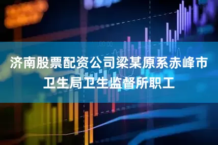 济南股票配资公司梁某原系赤峰市卫生局卫生监督所职工