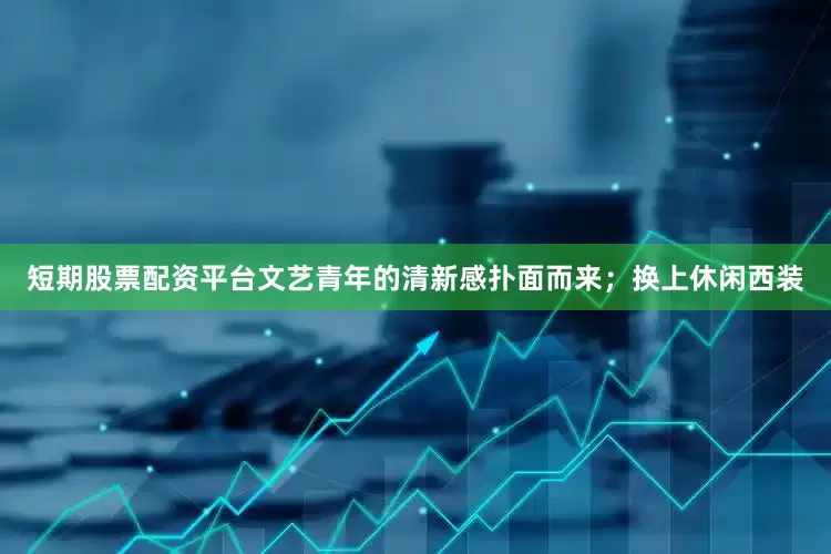 短期股票配资平台文艺青年的清新感扑面而来；换上休闲西装