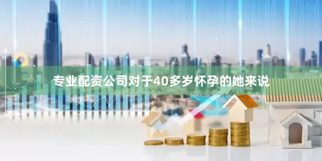 专业配资公司对于40多岁怀孕的她来说