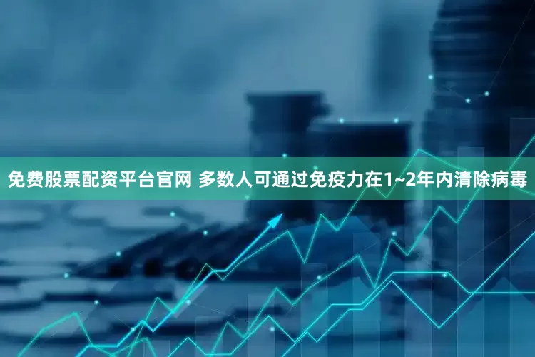 免费股票配资平台官网 多数人可通过免疫力在1~2年内清除病毒