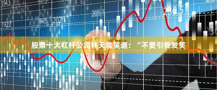 股票十大杠杆公司林天嗤笑道：“不要引我发笑