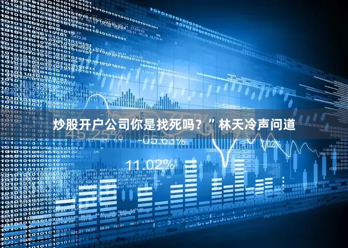 炒股开户公司你是找死吗？”林天冷声问道