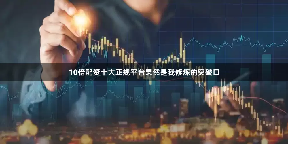 10倍配资十大正规平台果然是我修炼的突破口