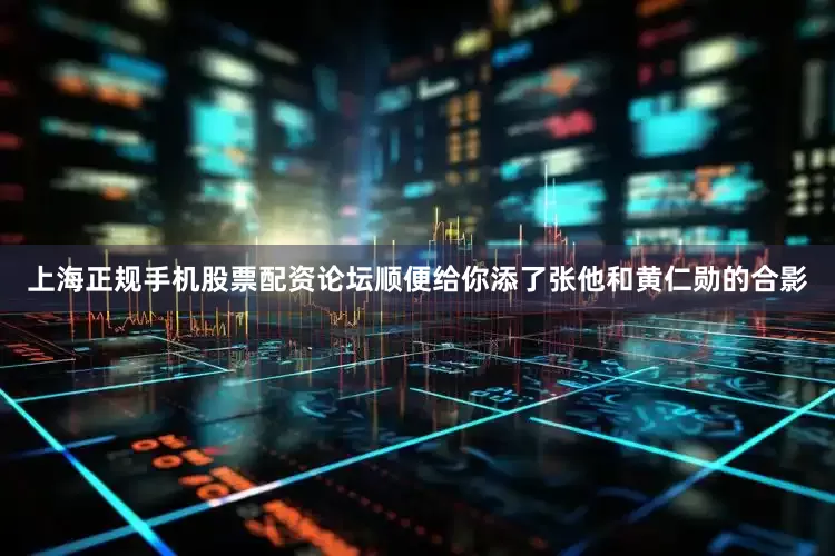 上海正规手机股票配资论坛顺便给你添了张他和黄仁勋的合影
