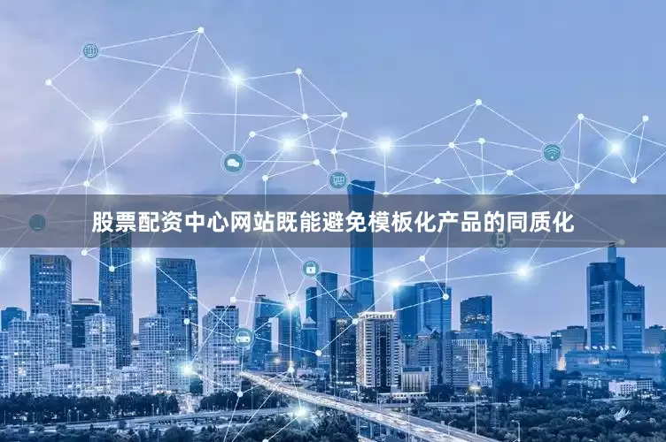 股票配资中心网站既能避免模板化产品的同质化