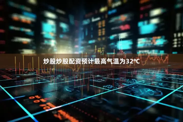 炒股炒股配资预计最高气温为32℃