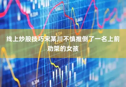 线上炒股技巧宋某川不慎推倒了一名上前劝架的女孩