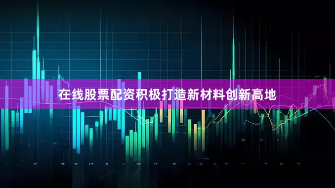 在线股票配资积极打造新材料创新高地