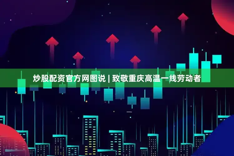 炒股配资官方网图说 | 致敬重庆高温一线劳动者