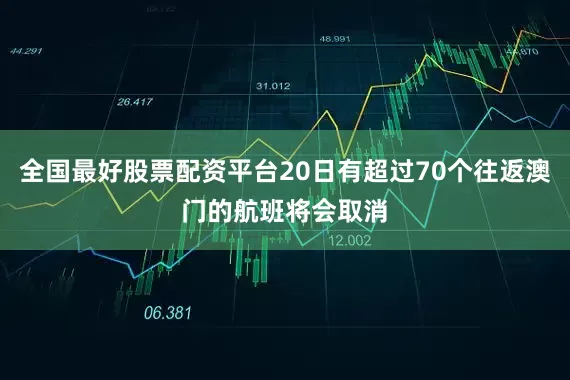 全国最好股票配资平台20日有超过70个往返澳门的航班将会取消