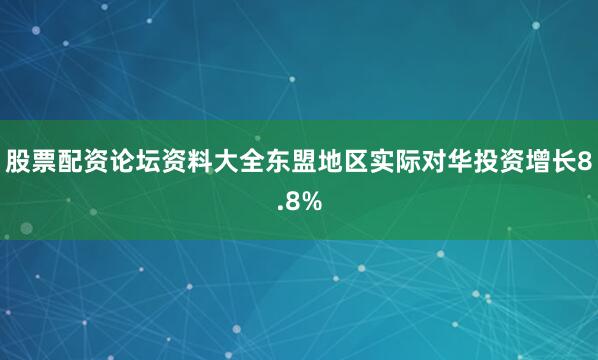股票配资论坛资料大全东盟地区实际对华投资增长8.8%