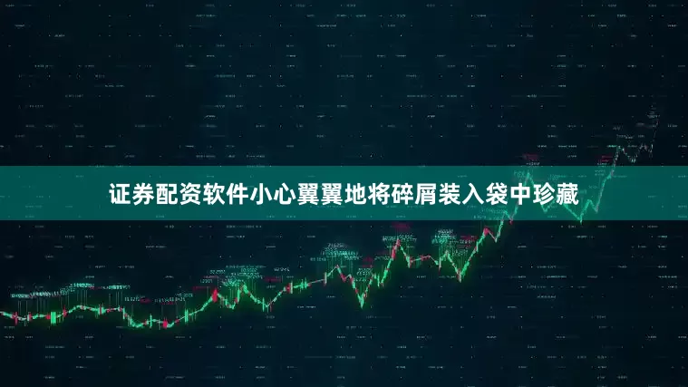 证券配资软件小心翼翼地将碎屑装入袋中珍藏