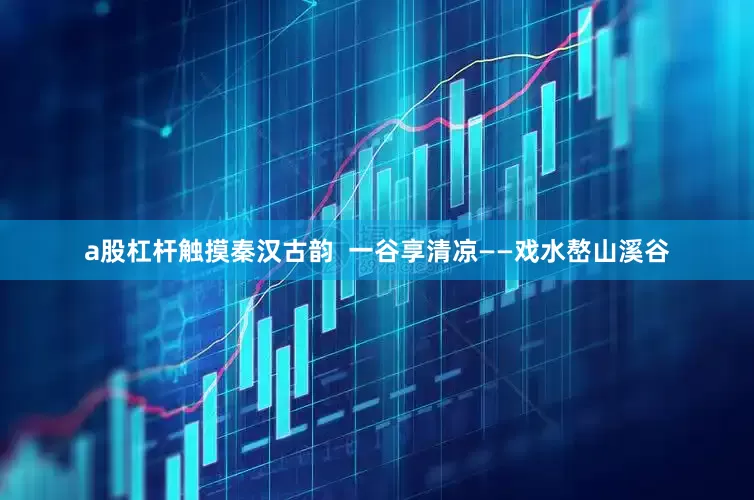 a股杠杆触摸秦汉古韵  一谷享清凉——戏水嶅山溪谷