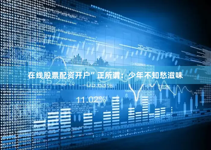 在线股票配资开户”正所谓：少年不知愁滋味