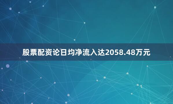 股票配资论日均净流入达2058.48万元