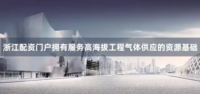 浙江配资门户拥有服务高海拔工程气体供应的资源基础
