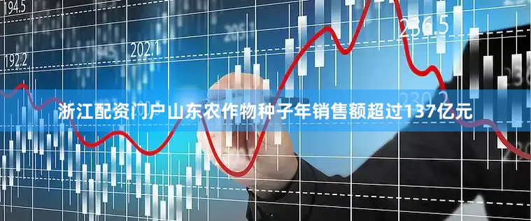 浙江配资门户山东农作物种子年销售额超过137亿元