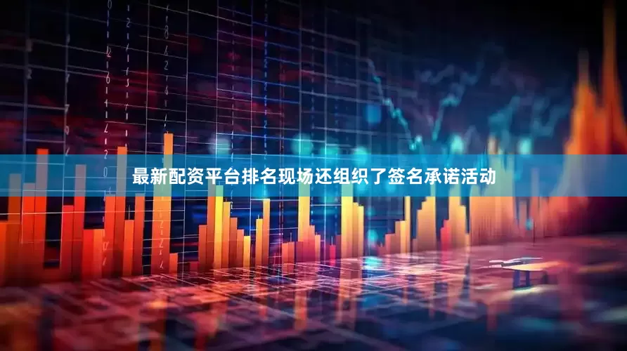 最新配资平台排名现场还组织了签名承诺活动