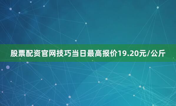股票配资官网技巧当日最高报价19.20元/公斤