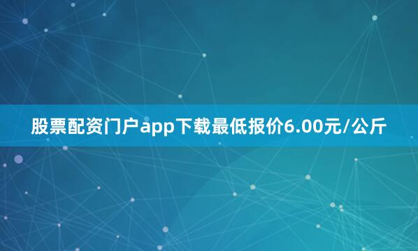 股票配资门户app下载最低报价6.00元/公斤