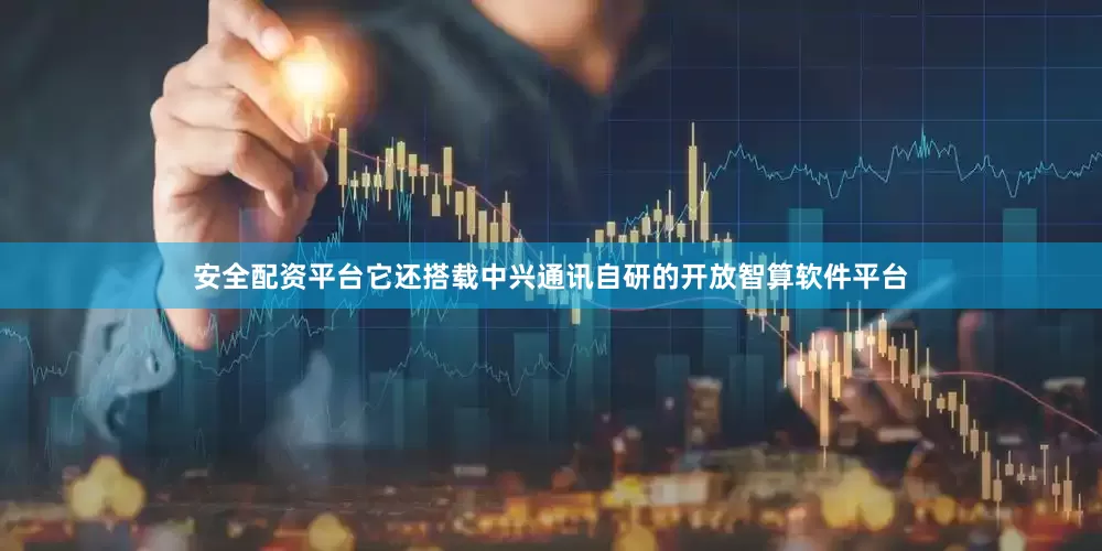 安全配资平台它还搭载中兴通讯自研的开放智算软件平台