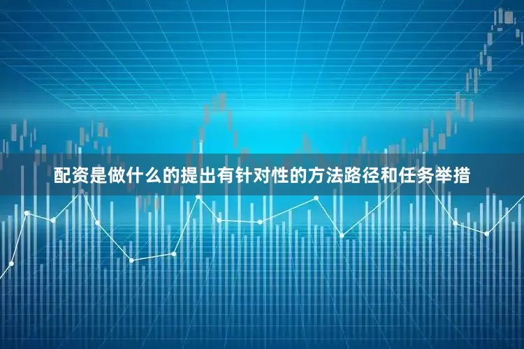 配资是做什么的提出有针对性的方法路径和任务举措