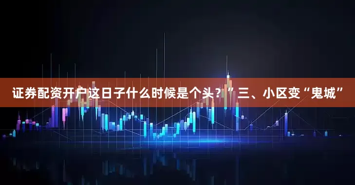 证券配资开户这日子什么时候是个头？”三、小区变“鬼城”