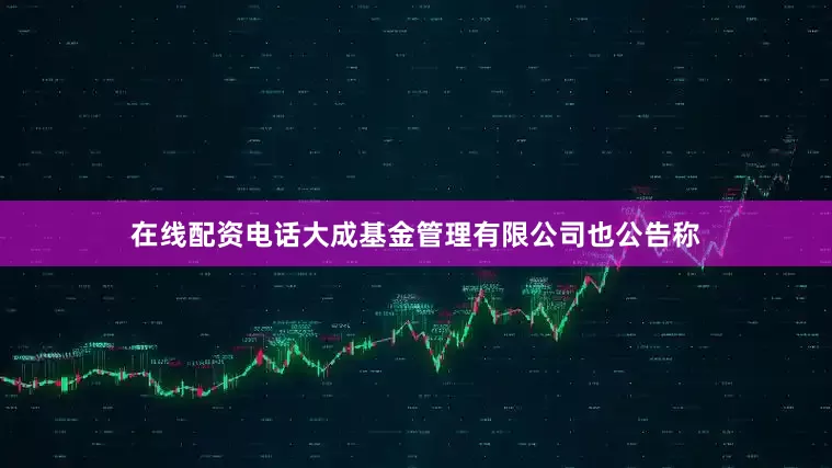 在线配资电话大成基金管理有限公司也公告称