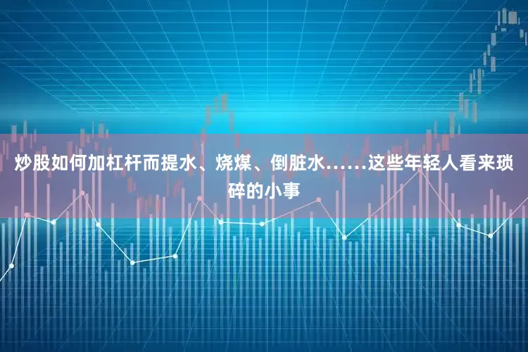炒股如何加杠杆而提水、烧煤、倒脏水……这些年轻人看来琐碎的小事