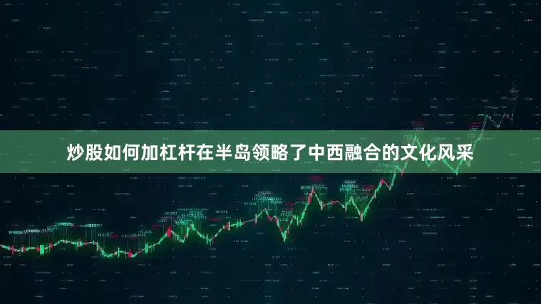 炒股如何加杠杆在半岛领略了中西融合的文化风采