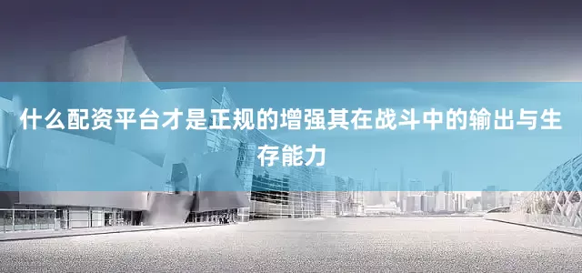 什么配资平台才是正规的增强其在战斗中的输出与生存能力