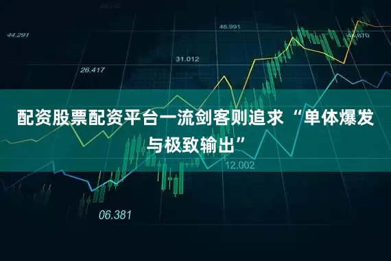 配资股票配资平台一流剑客则追求 “单体爆发与极致输出”
